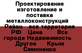 Проектирование,изготовление и поставка металлоконструкций › Район ­ вся территория РФ › Цена ­ 1 - Все города Недвижимость » Другое   . Крым,Симоненко